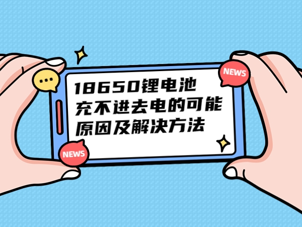 18650锂电池充不出来电的能够缘由及处置体例